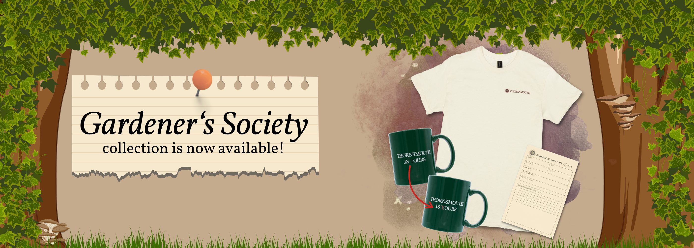 Text stating the Gardener's Society collection is now available, showing the following items: Thornsmouth T-shirt, Biomagical Creatures notepad, heat activated color changing mug with text". Text and products are on top of a neutral background with foliage and mushrooms on the borders.
